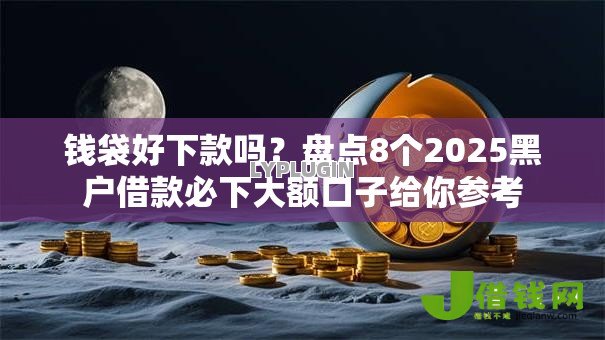 钱袋好下款吗?盘点8个2025黑户借款必下大额口子给你参考 钱袋好下款吗?盘点8个2025黑户借款必下大额口子给你参考