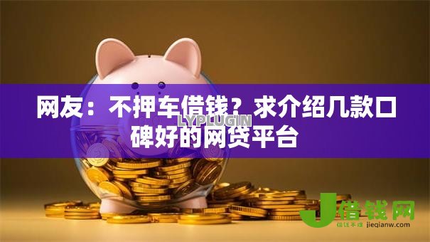网友:不押车借钱?求介绍几款口碑好的网贷平台 网友:不押车借钱?求介绍几款口碑好的网贷平台