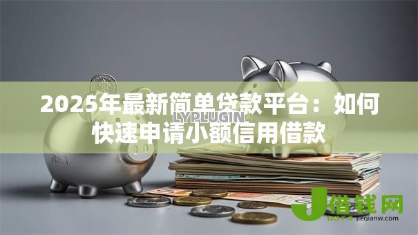 2025年最新简单贷款平台：如何快速申请小额信用借款