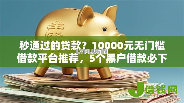 秒通过的贷款?10000元无门槛借款平台推荐,5个黑户借款必下口子盘点 秒通过的贷款?10000元无门槛借款平台推荐,5个黑户借款必下口子盘点