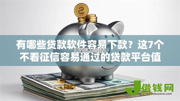 有哪些贷款软件容易下款？这7个不看征信容易通过的贷款平台值得一试