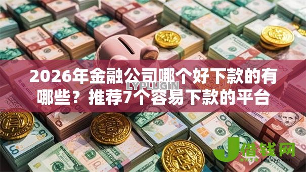 2026年金融公司哪个好下款的有哪些?推荐7个容易下款的平台 2026年金融公司哪个好下款的有哪些?推荐7个容易下款的平台