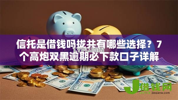 信托是借钱吗拢共有哪些选择?7个高炮双黑逾期必下款口子详解 信托是借钱吗拢共有哪些选择?7个高炮双黑逾期必下款口子详解
