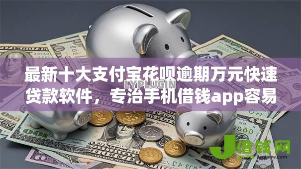 最新十大支付宝花呗逾期万元快速贷款软件,专治手机借钱app容易下款吗 最新十大支付宝花呗逾期万元快速贷款软件,专治手机借钱app容易下款吗