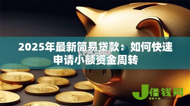 2025年最新简易贷款:如何快速申请小额资金周转 2025年最新简易贷款:如何快速申请小额资金周转