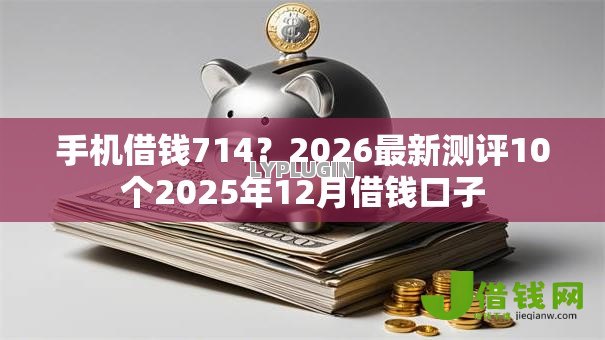 手机借钱714?2026最新测评10个2025年12月借钱口子 手机借钱714?2026最新测评10个2025年12月借钱口子