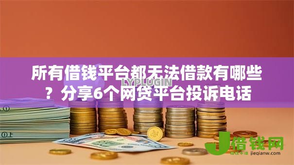所有借钱平台都无法借款有哪些?分享6个网贷平台投诉电话 所有借钱平台都无法借款有哪些?分享6个网贷平台投诉电话