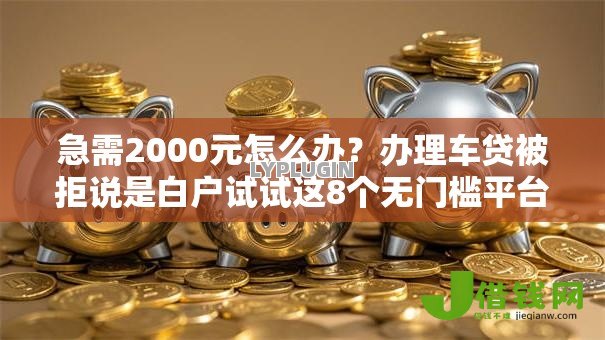 急需2000元怎么办?办理车贷被拒说是白户试试这8个无门槛平台 急需2000元怎么办?办理车贷被拒说是白户试试这8个无门槛平台