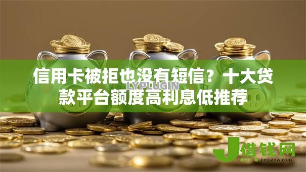 信用卡被拒也没有短信？十大贷款平台额度高利息低推荐