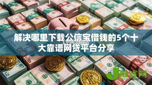 解决哪里下载公信宝借钱的5个十大靠谱网贷平台分享 解决哪里下载公信宝借钱的5个十大靠谱网贷平台分享