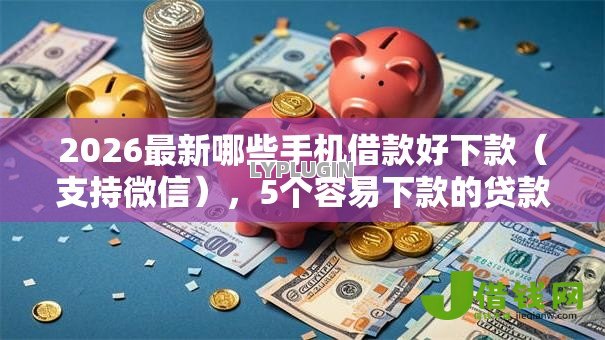 2026最新哪些手机借款好下款(支持微信),5个容易下款的贷款平台无私分享 2026最新哪些手机借款好下款(支持微信),5个容易下款的贷款平台无私分享