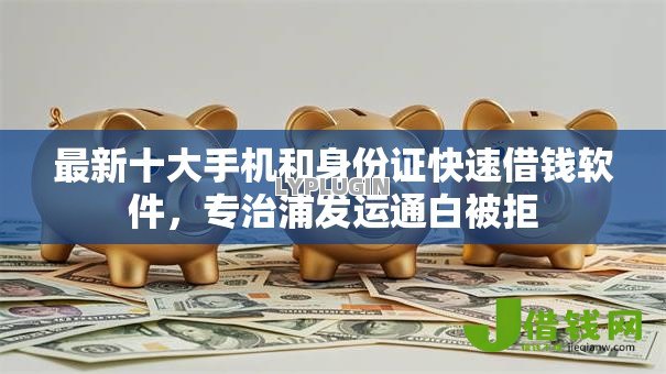 最新十大手机和身份证快速借钱软件，专治浦发运通白被拒