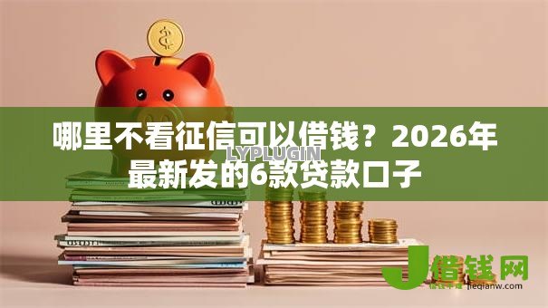哪里不看征信可以借钱?2026年最新发的6款贷款口子 哪里不看征信可以借钱?2026年最新发的6款贷款口子