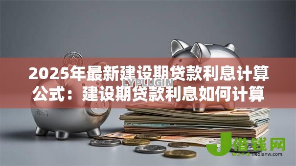 2025年最新建设期贷款利息计算公式:建设期贷款利息如何计算? 2025年最新建设期贷款利息计算公式:建设期贷款利息如何计算?