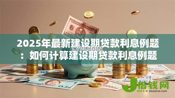 2025年最新建设期贷款利息例题:如何计算建设期贷款利息例题 2025年最新建设期贷款利息例题:如何计算建设期贷款利息例题