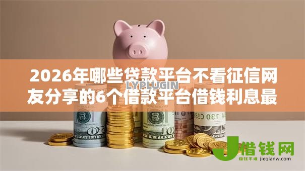 2026年哪些贷款平台不看征信网友分享的6个借款平台借钱利息最低我觉得不错! 2026年哪些贷款平台不看征信网友分享的6个借款平台借钱利息最低我觉得不错!