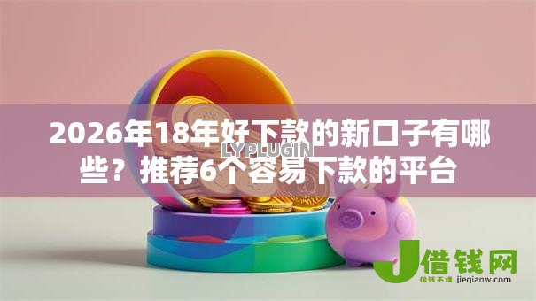 2026年18年好下款的新口子有哪些?推荐6个容易下款的平台 2026年18年好下款的新口子有哪些?推荐6个容易下款的平台