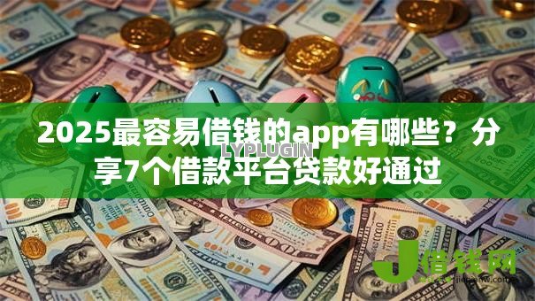 2025最容易借钱的app有哪些?分享7个借款平台贷款好通过 2025最容易借钱的app有哪些?分享7个借款平台贷款好通过