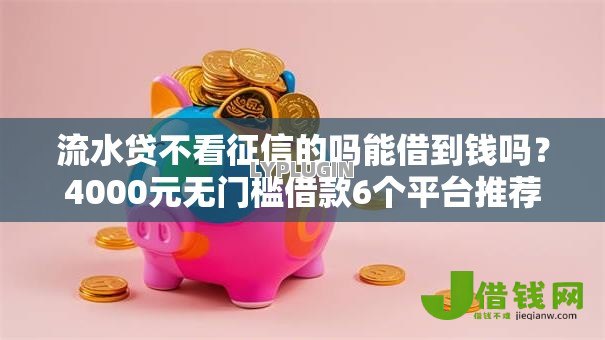 流水贷不看征信的吗能借到钱吗?4000元无门槛借款6个平台推荐 流水贷不看征信的吗能借到钱吗?4000元无门槛借款6个平台推荐