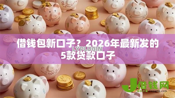 借钱包新口子?2026年最新发的5款贷款口子 借钱包新口子?2026年最新发的5款贷款口子