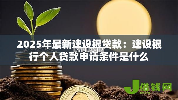 2025年最新建设银贷款：建设银行个人贷款申请条件是什么