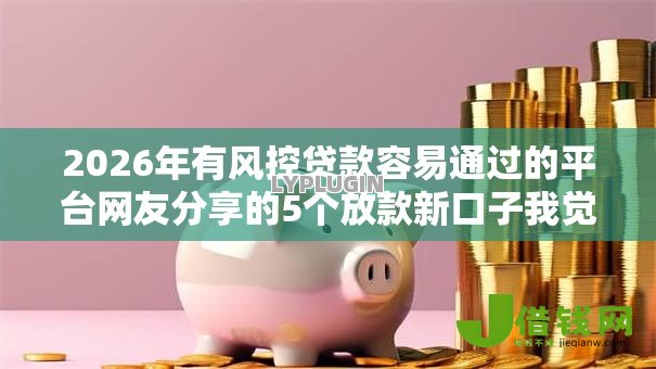 2026年有风控贷款容易通过的平台网友分享的5个放款新口子我觉得不错! 2026年有风控贷款容易通过的平台网友分享的5个放款新口子我觉得不错!