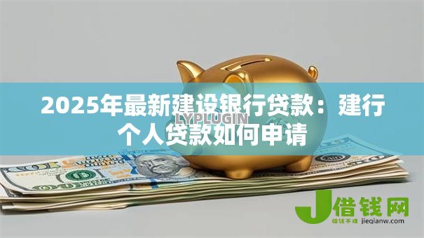 2025年最新建设银行贷款:建行个人贷款如何申请 2025年最新建设银行贷款:建行个人贷款如何申请