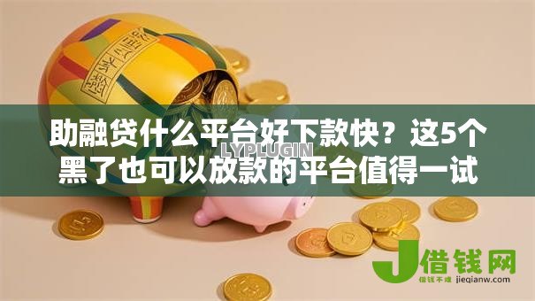 助融贷什么平台好下款快?这5个黑了也可以放款的平台值得一试 助融贷什么平台好下款快?这5个黑了也可以放款的平台值得一试