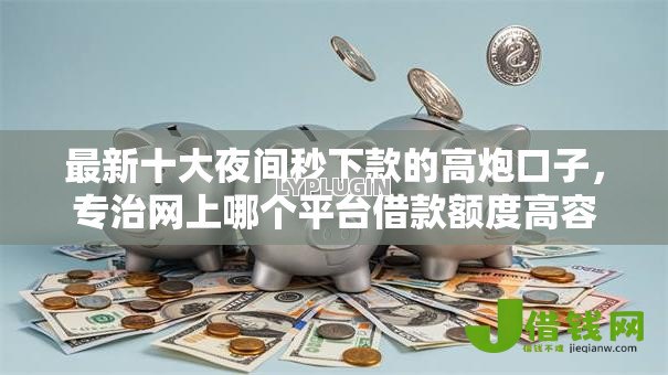 最新十大夜间秒下款的高炮口子,专治网上哪个平台借款额度高容易通过 最新十大夜间秒下款的高炮口子,专治网上哪个平台借款额度高容易通过