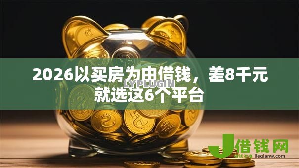 2026以买房为由借钱,差8千元就选这6个平台 2026以买房为由借钱,差8千元就选这6个平台