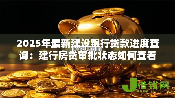 2025年最新建设银行贷款进度查询:建行房贷审批状态如何查看 2025年最新建设银行贷款进度查询:建行房贷审批状态如何查看
