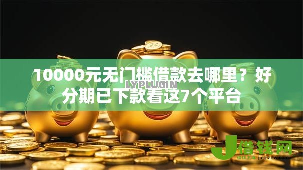 10000元无门槛借款去哪里?好分期已下款看这7个平台 10000元无门槛借款去哪里?好分期已下款看这7个平台