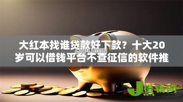 大红本找谁贷款好下款？十大20岁可以借钱平台不查征信的软件推荐