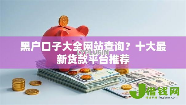黑户口子大全网站查询？十大最新货款平台推荐