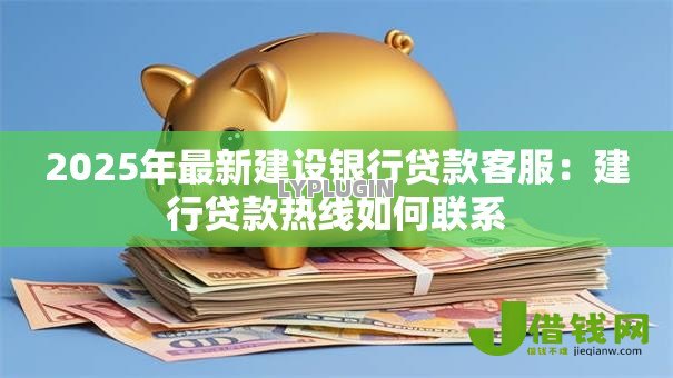 2025年最新建设银行贷款客服：建行贷款热线如何联系