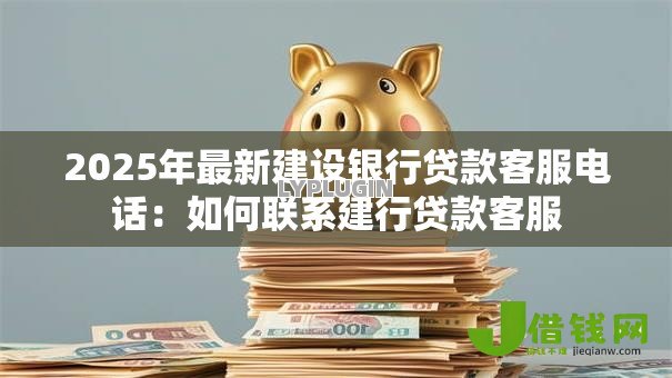 2025年最新建设银行贷款客服电话:如何联系建行贷款客服 2025年最新建设银行贷款客服电话:如何联系建行贷款客服