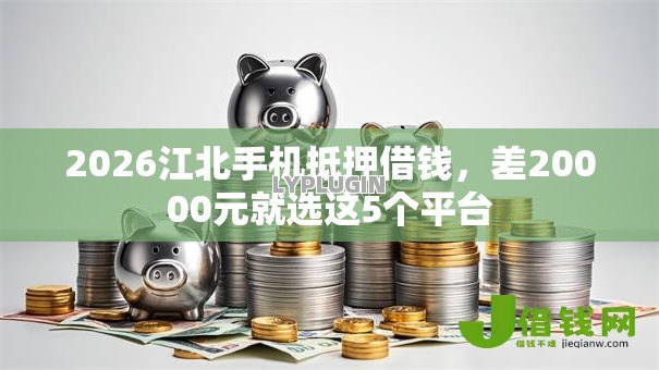 2026江北手机抵押借钱,差20000元就选这5个平台 2026江北手机抵押借钱,差20000元就选这5个平台