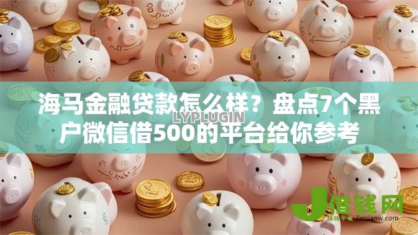 海马金融贷款怎么样?盘点7个黑户微信借500的平台给你参考 海马金融贷款怎么样?盘点7个黑户微信借500的平台给你参考