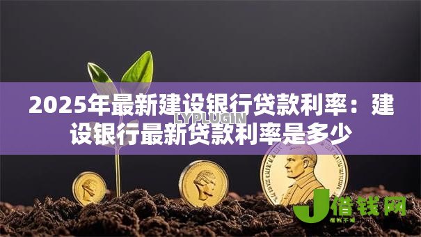 2025年最新建设银行贷款利率:建设银行最新贷款利率是多少 2025年最新建设银行贷款利率:建设银行最新贷款利率是多少