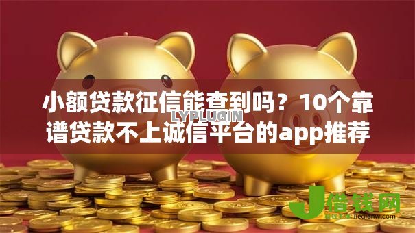 小额贷款征信能查到吗?10个靠谱贷款不上诚信平台的app推荐 小额贷款征信能查到吗?10个靠谱贷款不上诚信平台的app推荐