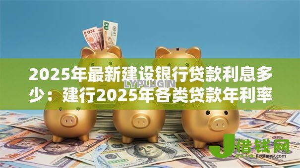 2025年最新建设银行贷款利息多少:建行2025年各类贷款年利率多少 2025年最新建设银行贷款利息多少:建行2025年各类贷款年利率多少