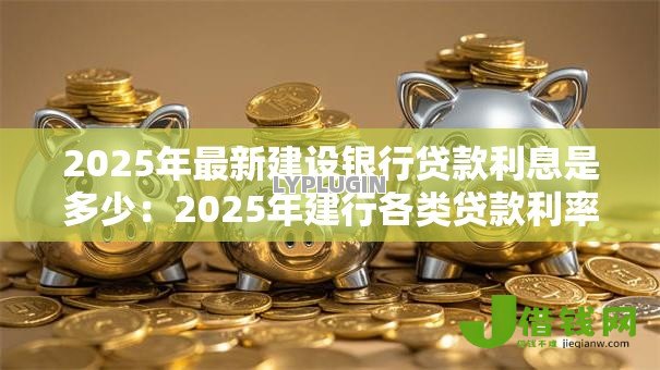 2025年最新建设银行贷款利息是多少：2025年建行各类贷款利率如何