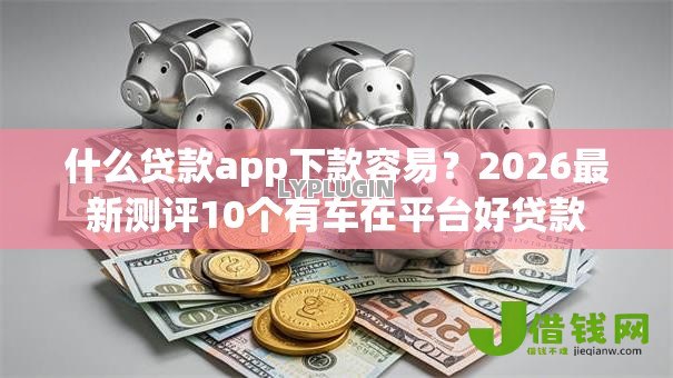 什么贷款app下款容易？2026最新测评10个有车在平台好贷款