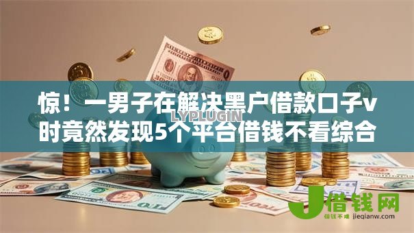 惊!一男子在解决黑户借款口子v时竟然发现5个平台借钱不看综合评分,事后分享了出来 惊!一男子在解决黑户借款口子v时竟然发现5个平台借钱不看综合评分,事后分享了出来