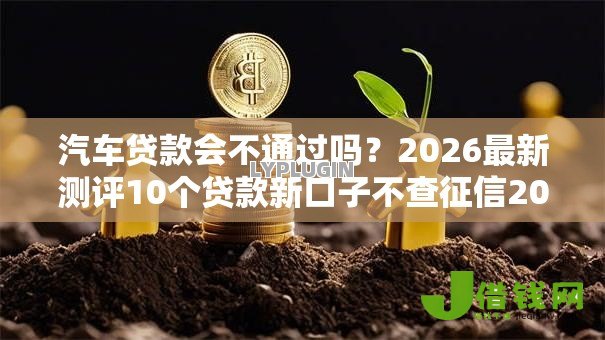 汽车贷款会不通过吗？2026最新测评10个贷款新口子不查征信2025