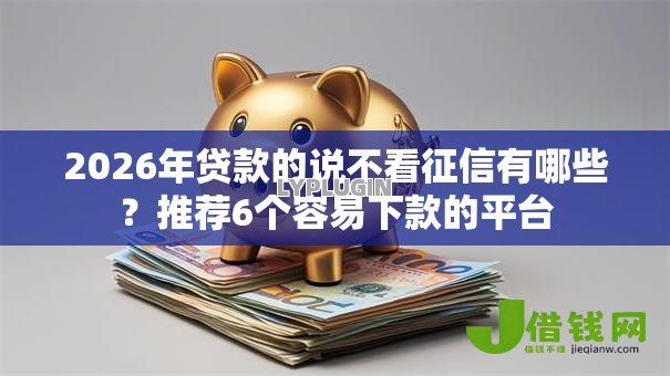 2026年贷款的说不看征信有哪些?推荐6个容易下款的平台 2026年贷款的说不看征信有哪些?推荐6个容易下款的平台