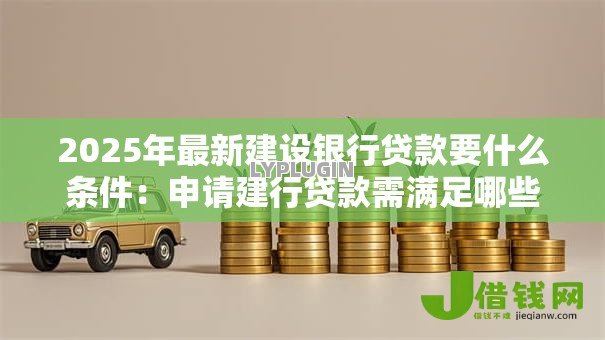 2025年最新建设银行贷款要什么条件：申请建行贷款需满足哪些资质要求