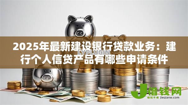 2025年最新建设银行贷款业务:建行个人信贷产品有哪些申请条件? 2025年最新建设银行贷款业务:建行个人信贷产品有哪些申请条件?