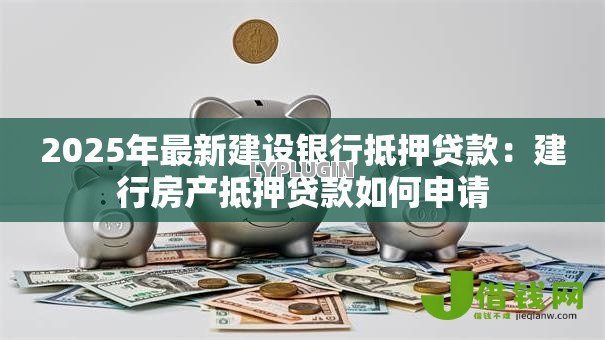 2025年最新建设银行抵押贷款：建行房产抵押贷款如何申请