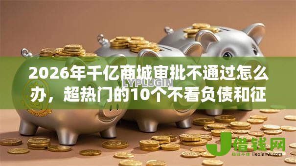 2026年千亿商城审批不通过怎么办，超热门的10个不看负债和征信的app推荐